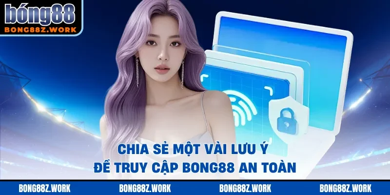 Chia sẻ một vài lưu ý để truy cập Bong88 an toàn