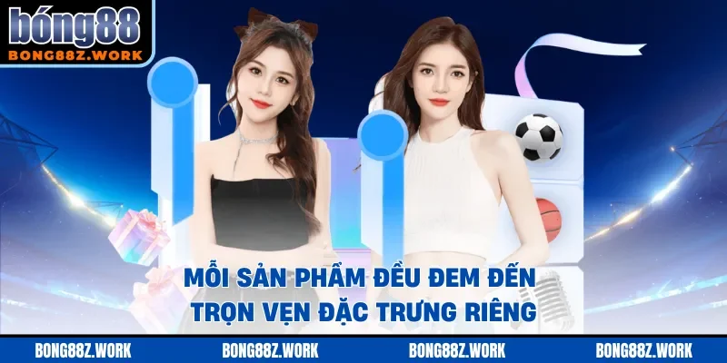 Mỗi sản phẩm đều đem đến trọn vẹn đặc trưng riêng