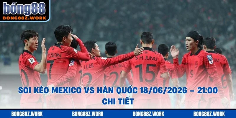 Soi kèo Mexico vs Hàn Quốc Ngày 18/06/2026 – 21:00 chi tiết