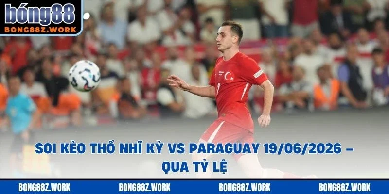 Soi kèo Thổ Nhĩ Kỳ vs Paraguay Ngày 19/06/2026 – 20:00 qua tỷ lệ