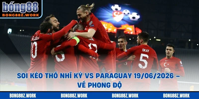 Soi kèo Thổ Nhĩ Kỳ vs Paraguay Ngày 19/06/2026 – 20:00 về phong độ