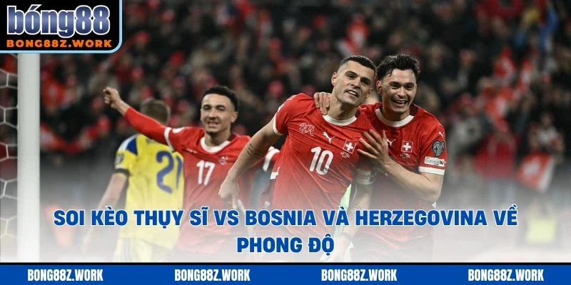 Soi kèo Thụy Sĩ vs Bosnia và Herzegovina về phong độ